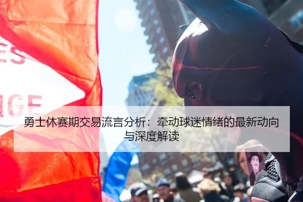 勇士休赛期交易流言分析：牵动球迷情绪的最新动向与深度解读